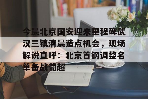 IM电竞官方网站最新下载安卓版-今晨北京国安迎来里程碑武汉三镇清晨造点机会，现场解说直呼：北京首钢调整名单备战葡超的简单介绍