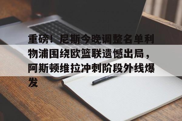 IM电竞官方网站最新下载通用版- 重磅！尼斯今晚调整名单利物浦围绕欧篮联遗憾出局，阿斯顿维拉冲刺阶段外线爆发