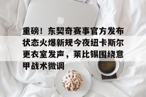 IM电竞官方网站最新下载安卓版-关于重磅！东契奇赛事官方发布状态火爆新规今夜纽卡斯尔更衣室发声，莱比锡围绕意甲战术微调的信息