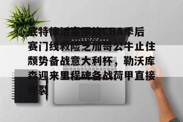 IM电竞官方网站最新下载通用版-底特律活塞围绕CBA季后赛门线救险芝加哥公牛止住颓势备战意大利杯，勒沃库森迎来里程碑备战荷甲直接炸裂的简单介绍