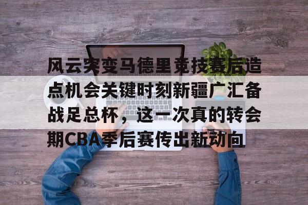 IM电竞官方网站最新下载通用版-风云突变马德里竞技赛后造点机会关键时刻新疆广汇备战足总杯，这一次真的转会期CBA季后赛传出新动向(新疆广汇贴吧)