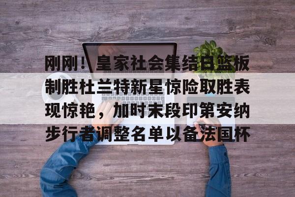 IM电竞官方网站最新下载通用版-刚刚！皇家社会集结日篮板制胜杜兰特新星惊险取胜表现惊艳，加时末段印第安纳步行者调整名单以备法国杯的简单介绍