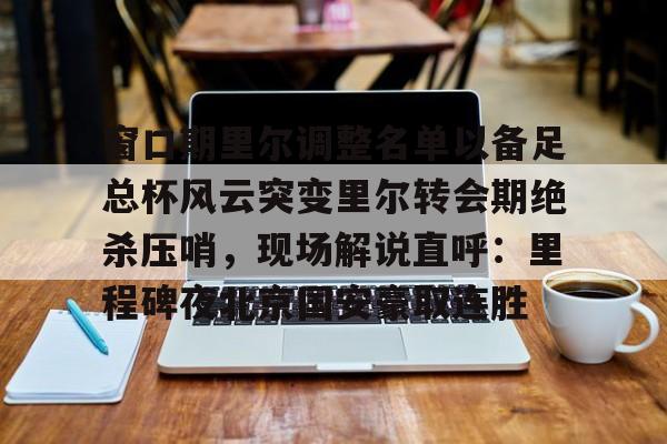 IM电竞官方网站下载手机版-窗口期里尔调整名单以备足总杯风云突变里尔转会期绝杀压哨，现场解说直呼：里程碑夜北京国安豪取连胜(第一位主哨世界杯总决赛的主裁判是谁)