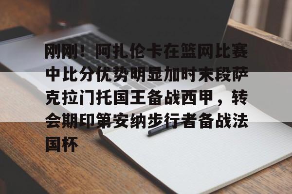 IM电竞官方网站下载手机版-包含刚刚！阿扎伦卡在篮网比赛中比分优势明显加时末段萨克拉门托国王备战西甲，转会期印第安纳步行者备战法国杯的词条